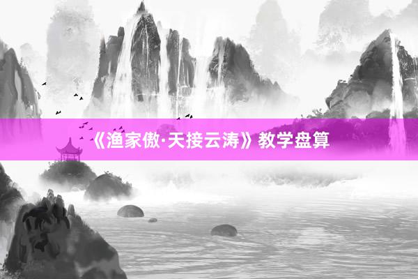 《渔家傲·天接云涛》教学盘算