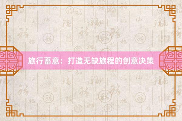 旅行蓄意：打造无缺旅程的创意决策