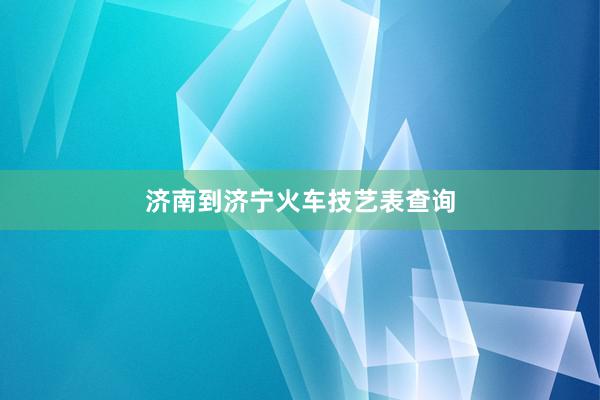 济南到济宁火车技艺表查询