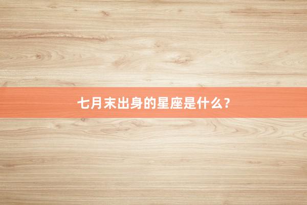 七月末出身的星座是什么？